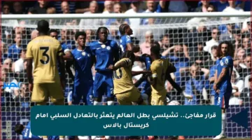 قرار مفاجئ.. تشيلسي بطل العالم يتعثر بالتعادل السلبي أمام كريستال بالاس